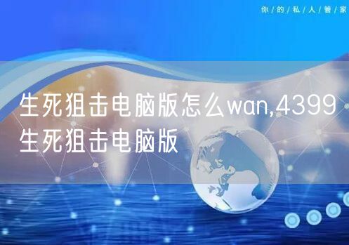 生死狙击电脑版怎么wan,4399生死狙击电脑版