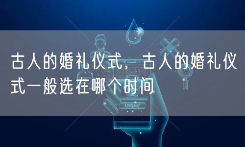 古人的婚礼仪式，古人的婚礼仪式一般选在哪个时间