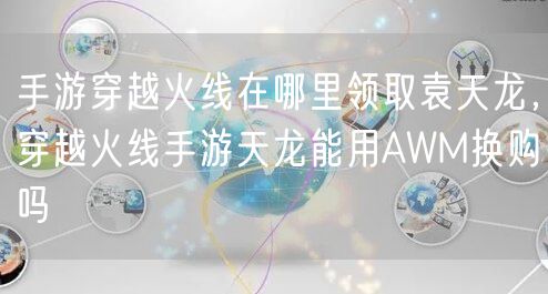 手游穿越火线在哪里领取袁天龙，穿越火线手游天龙能用AWM换购吗