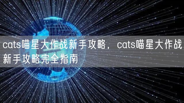 cats喵星大作战新手攻略,cats喵星大作战新手攻略完全指南