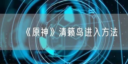 《原神》清籁岛进入方法