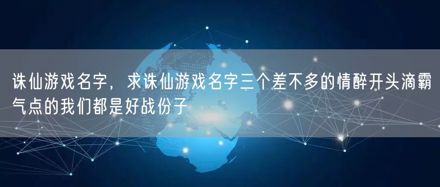诛仙游戏名字,求诛仙游戏名字三个差不多的情醉开头滴霸气点的我们都是好战份子