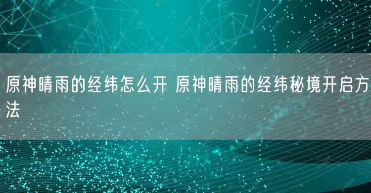 原神晴雨的经纬怎么开 原神晴雨的经纬秘境开启方法