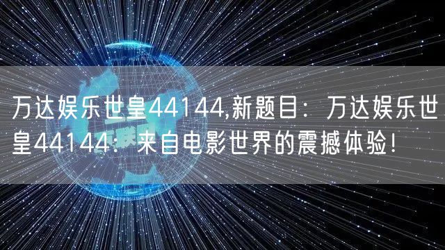 万达娱乐世皇44144,新题目：万达娱乐世皇44144：来自电影世界的震撼体验！