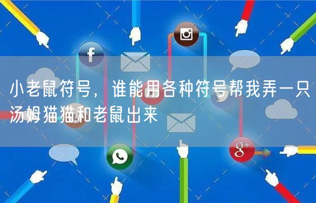 小老鼠符号，谁能用各种符号帮我弄一只汤姆猫猫和老鼠出来