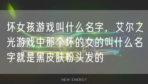 坏女孩游戏叫什么名字，艾尔之光游戏中那个坏的女的叫什么名字就是黑皮肤粉头发的