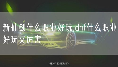 新仙剑什么职业好玩,dnf什么职业好玩又厉害
