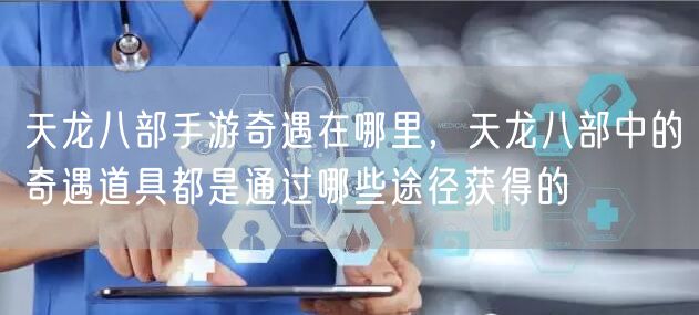 天龙八部手游奇遇在哪里，天龙八部中的奇遇道具都是通过哪些途径获得的