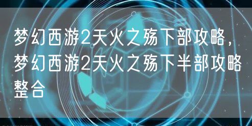 梦幻西游2天火之殇下部攻略，梦幻西游2天火之殇下半部攻略整合