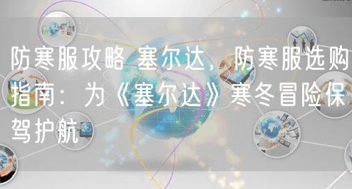 防寒服攻略 塞尔达，防寒服选购指南：为《塞尔达》寒冬冒险保驾护航