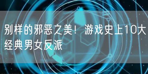 别样的邪恶之美！游戏史上10大经典男女反派
