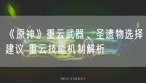 《原神》重云武器、圣遗物选择建议 重云技能机制解析