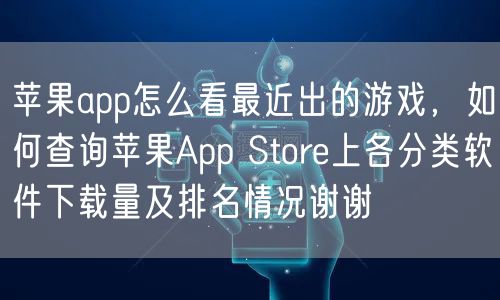 苹果app怎么看最近出的游戏,如何查询苹果App Store上各分类软件下载量及排名情况谢谢
