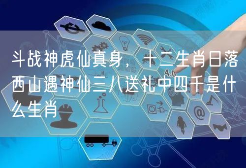 斗战神虎仙真身，十二生肖日落西山遇神仙三八送礼中四千是什么生肖