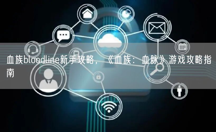 血族bloodline新手攻略，《血族：血脉》游戏攻略指南