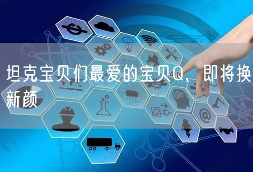 坦克宝贝们最爱的宝贝Q,即将换新颜