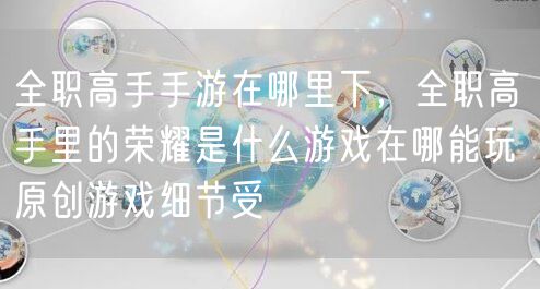 全职高手手游在哪里下，全职高手里的荣耀是什么游戏在哪能玩 原创游戏细节受