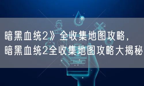 暗黑血统2》全收集地图攻略,暗黑血统2全收集地图攻略大揭秘