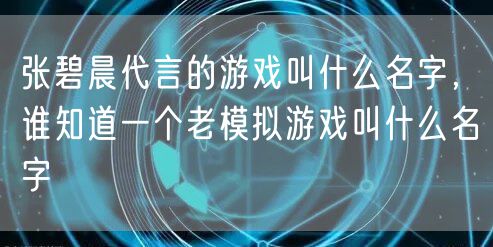 张碧晨代言的游戏叫什么名字，谁知道一个老模拟游戏叫什么名字