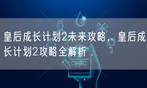 皇后成长计划2未来攻略,皇后成长计划2攻略全解析
