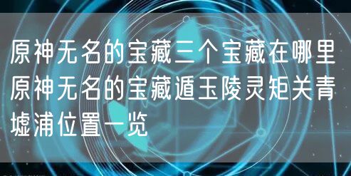 原神无名的宝藏三个宝藏在哪里 原神无名的宝藏遁玉陵灵矩关青墟浦位置一览