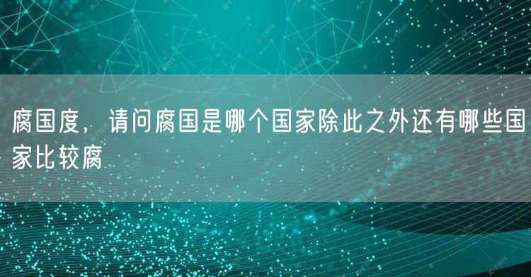 腐国度,请问腐国是哪个国家除此之外还有哪些国家比较腐