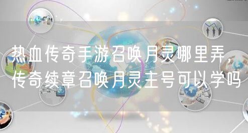 热血传奇手游召唤月灵哪里弄,传奇续章召唤月灵主号可以学吗