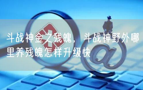 斗战神金之残魄，斗战神野外哪里养残魄怎样升级快