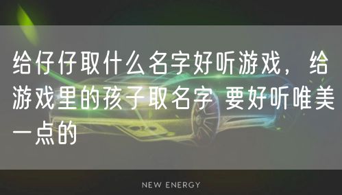 给仔仔取什么名字好听游戏,给游戏里的孩子取名字 要好听唯美一点的