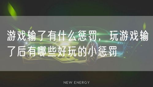 游戏输了有什么惩罚，玩游戏输了后有哪些好玩的小惩罚