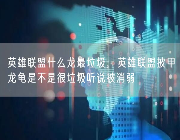 英雄联盟什么龙最垃圾,英雄联盟披甲龙龟是不是很垃圾听说被消弱