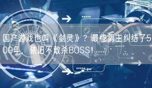 国产游戏也叫《剑灵》？最惨男主纠结了500年，依旧不敢杀BOSS！