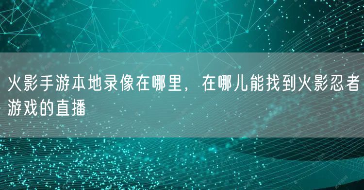 火影手游本地录像在哪里,在哪儿能找到火影忍者游戏的直播