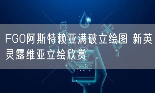 FGO阿斯特赖亚满破立绘图 新英灵露维亚立绘欣赏