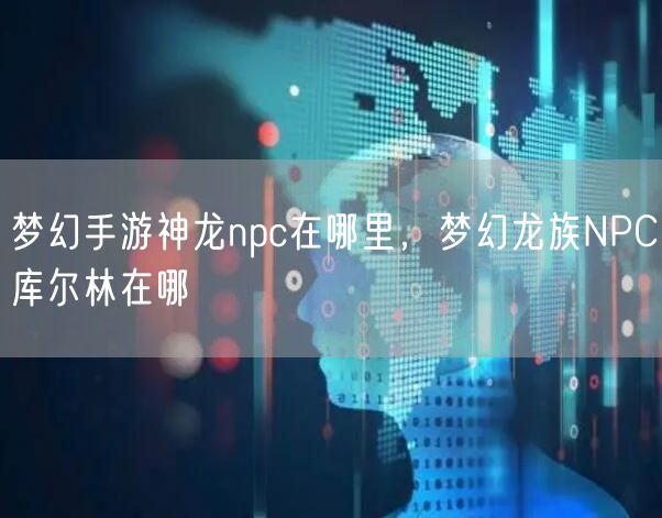 梦幻手游神龙npc在哪里，梦幻龙族NPC库尔林在哪