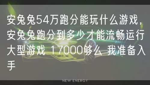安兔兔54万跑分能玩什么游戏，安兔兔跑分到多少才能流畅运行大型游戏 17000够么 我准备入手