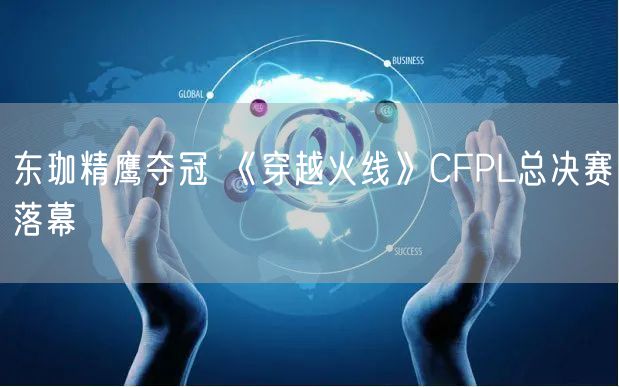 东珈精鹰夺冠 《穿越火线》CFPL总决赛落幕