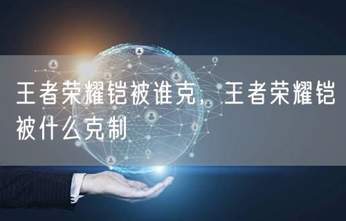 王者荣耀铠被谁克,王者荣耀铠被什么克制