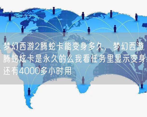 梦幻西游2腾蛇卡能变身多久，梦幻西游腾蛇炫卡是永久的么我看任务里显示变身还有4000多小时用