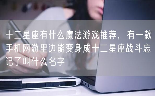 十二星座有什么魔法游戏推荐,有一款手机网游里边能变身成十二星座战斗忘记了叫什么名字