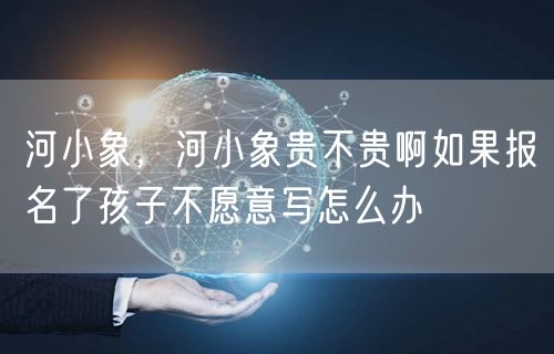 河小象，河小象贵不贵啊如果报名了孩子不愿意写怎么办