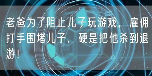 老爸为了阻止儿子玩游戏，雇佣打手围堵儿子，硬是把他杀到退游！