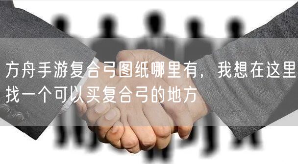 方舟手游复合弓图纸哪里有，我想在这里找一个可以买复合弓的地方