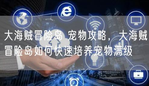 大海贼冒险岛 宠物攻略，大海贼冒险岛如何快速培养宠物满级