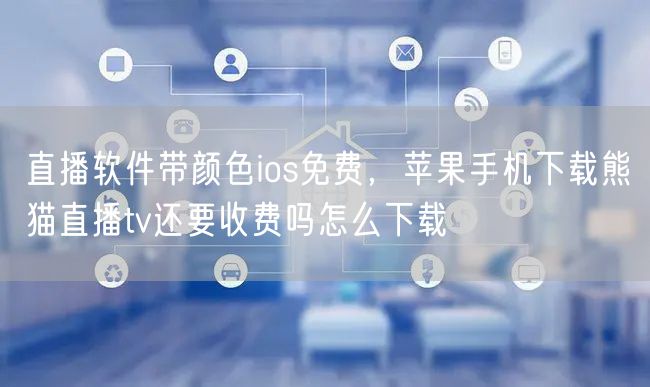 直播软件带颜色ios免费，苹果手机下载熊猫直播tv还要收费吗怎么下载