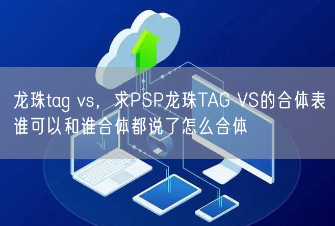 龙珠tag vs,求PSP龙珠TAG VS的合体表谁可以和谁合体都说了怎么合体