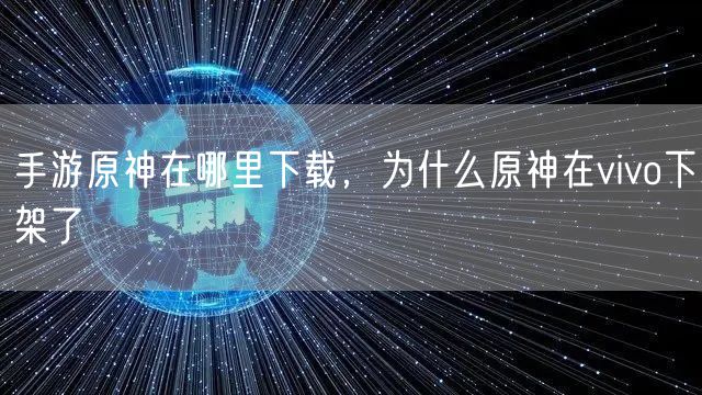 手游原神在哪里下载，为什么原神在vivo下架了