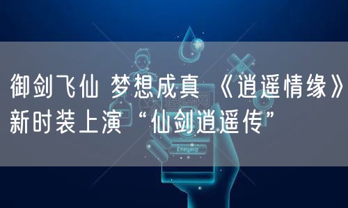 御剑飞仙 梦想成真 《逍遥情缘》新时装上演“仙剑逍遥传”