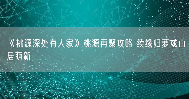 《桃源深处有人家》桃源再聚攻略 续缘归萝或山居萌新