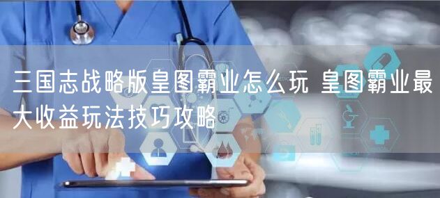 三国志战略版皇图霸业怎么玩 皇图霸业最大收益玩法技巧攻略